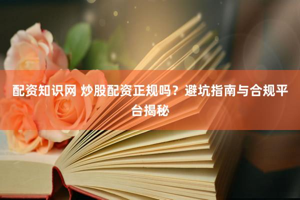 配资知识网 炒股配资正规吗？避坑指南与合规平台揭秘