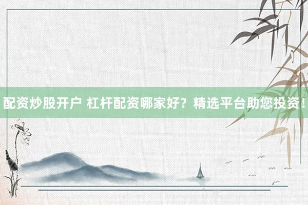 配资炒股开户 杠杆配资哪家好？精选平台助您投资！