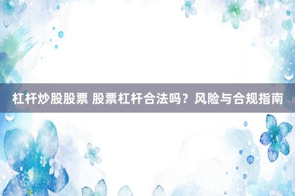 杠杆炒股股票 股票杠杆合法吗？风险与合规指南