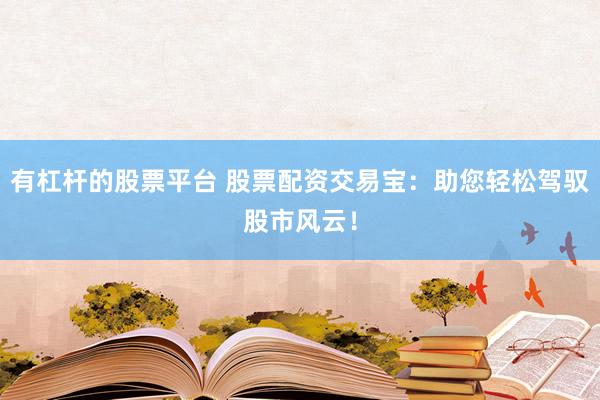 有杠杆的股票平台 股票配资交易宝：助您轻松驾驭股市风云！