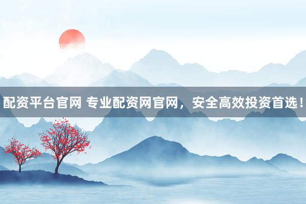 配资平台官网 专业配资网官网，安全高效投资首选！