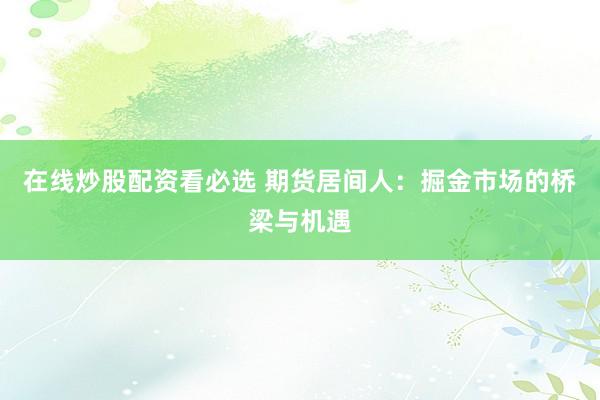 在线炒股配资看必选 期货居间人：掘金市场的桥梁与机遇