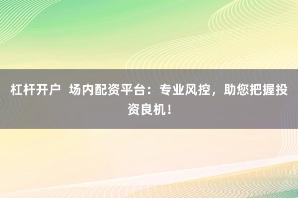 杠杆开户  场内配资平台：专业风控，助您把握投资良机！
