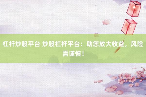 杠杆炒股平台 炒股杠杆平台：助您放大收益，风险需谨慎！
