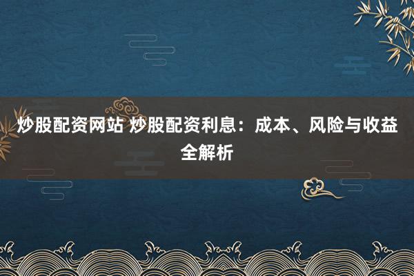 炒股配资网站 炒股配资利息：成本、风险与收益全解析