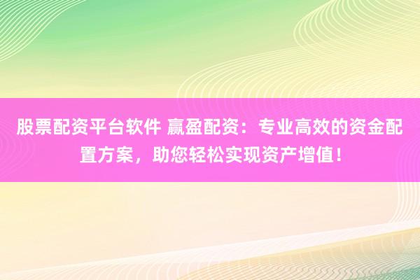 股票配资平台软件 赢盈配资：专业高效的资金配置方案，助您轻松实现资产增值！