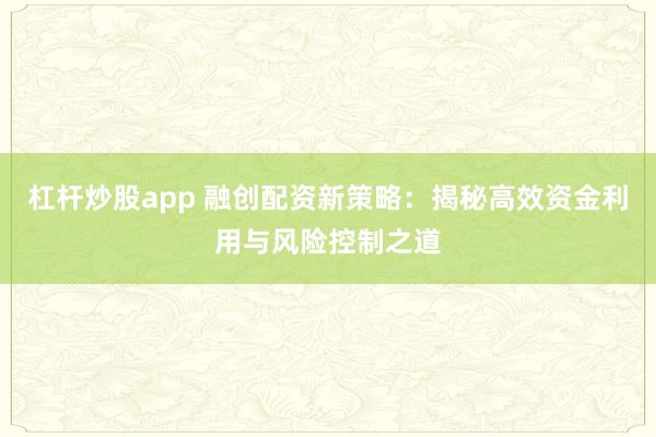 杠杆炒股app 融创配资新策略：揭秘高效资金利用与风险控制之道