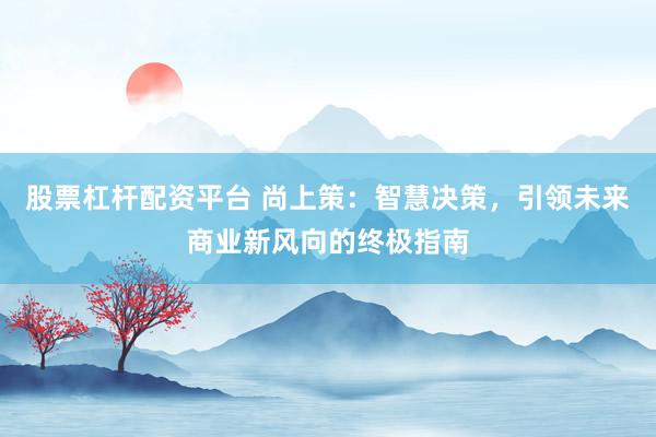 股票杠杆配资平台 尚上策：智慧决策，引领未来商业新风向的终极指南