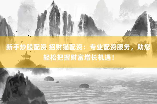 新手炒股配资 招财猫配资：专业配资服务，助您轻松把握财富增长机遇！
