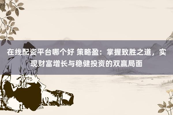 在线配资平台哪个好 策略盈：掌握致胜之道，实现财富增长与稳健投资的双赢局面