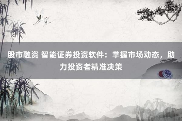 股市融资 智能证券投资软件：掌握市场动态，助力投资者精准决策