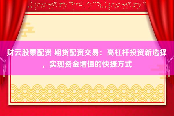 财云股票配资 期货配资交易：高杠杆投资新选择，实现资金增值的快捷方式