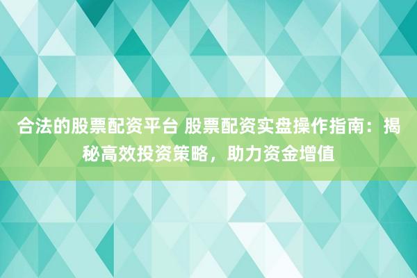 合法的股票配资平台 股票配资实盘操作指南：揭秘高效投资策略，助力资金增值