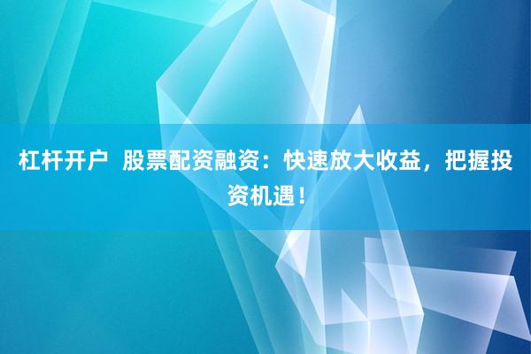 杠杆开户  股票配资融资：快速放大收益，把握投资机遇！