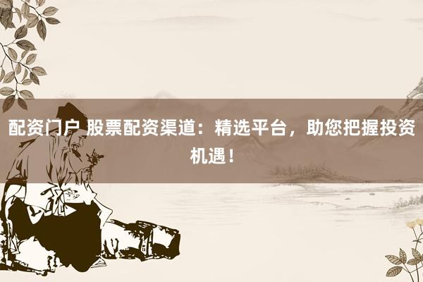 配资门户 股票配资渠道：精选平台，助您把握投资机遇！