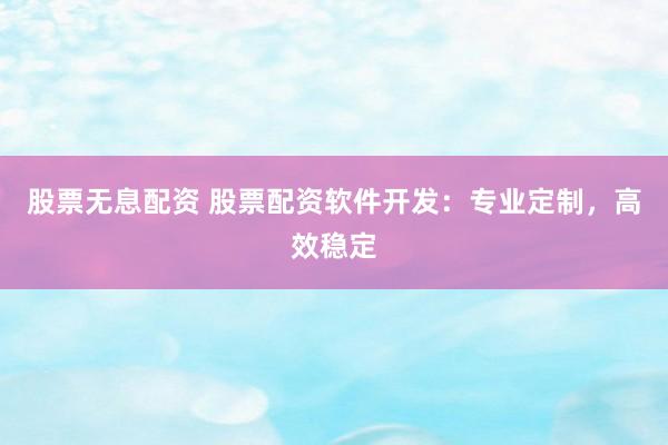 股票无息配资 股票配资软件开发：专业定制，高效稳定