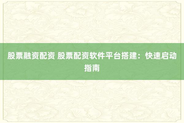 股票融资配资 股票配资软件平台搭建：快速启动指南