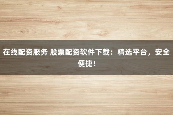 在线配资服务 股票配资软件下载：精选平台，安全便捷！