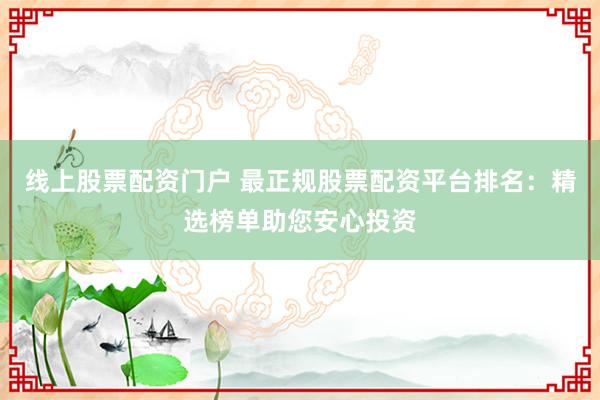 线上股票配资门户 最正规股票配资平台排名：精选榜单助您安心投资