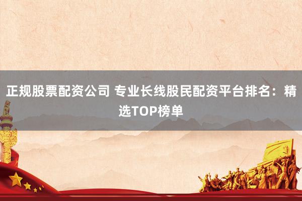正规股票配资公司 专业长线股民配资平台排名：精选TOP榜单
