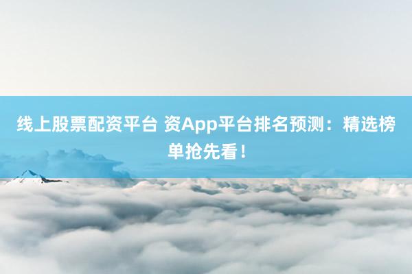 线上股票配资平台 资App平台排名预测：精选榜单抢先看！