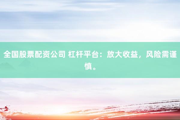 全国股票配资公司 杠杆平台：放大收益，风险需谨慎。