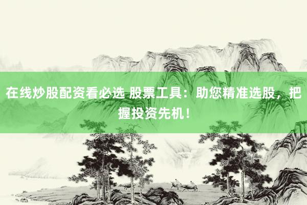 在线炒股配资看必选 股票工具：助您精准选股，把握投资先机！