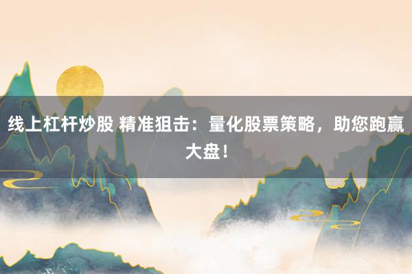 线上杠杆炒股 精准狙击：量化股票策略，助您跑赢大盘！