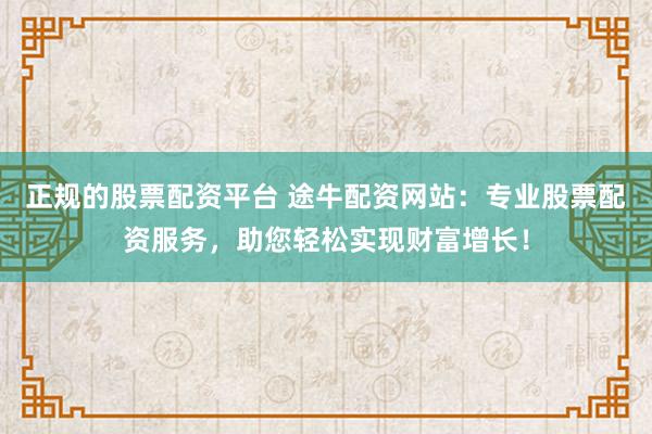 正规的股票配资平台 途牛配资网站：专业股票配资服务，助您轻松实现财富增长！