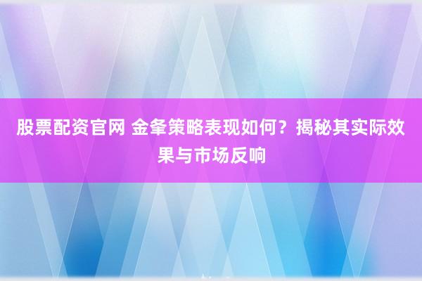 股票配资官网 金夆策略表现如何？揭秘其实际效果与市场反响