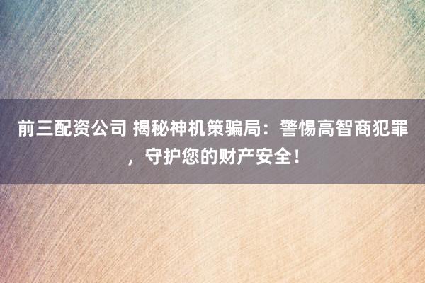 前三配资公司 揭秘神机策骗局：警惕高智商犯罪，守护您的财产安全！