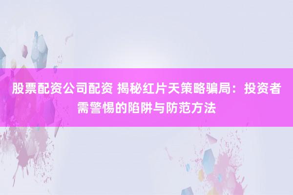 股票配资公司配资 揭秘红片天策略骗局：投资者需警惕的陷阱与防范方法