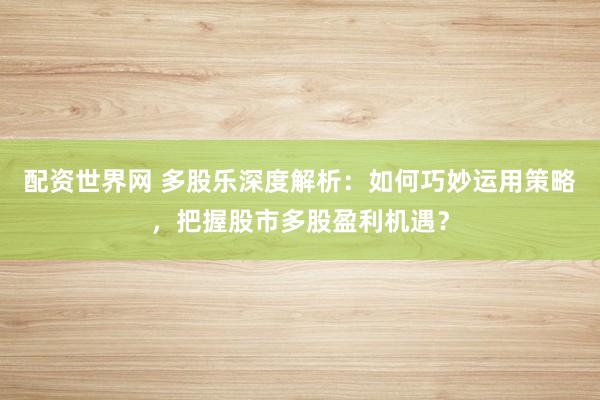 配资世界网 多股乐深度解析：如何巧妙运用策略，把握股市多股盈利机遇？