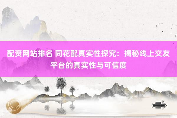 配资网站排名 同花配真实性探究：揭秘线上交友平台的真实性与可信度