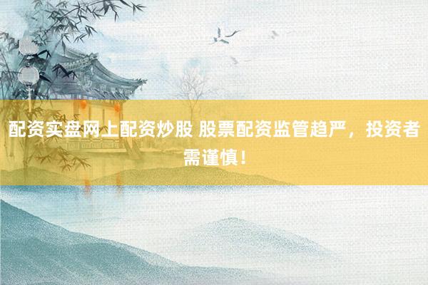 配资实盘网上配资炒股 股票配资监管趋严，投资者需谨慎！