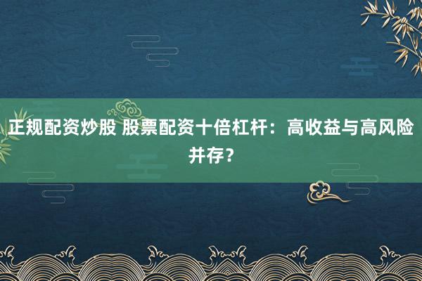 正规配资炒股 股票配资十倍杠杆：高收益与高风险并存？