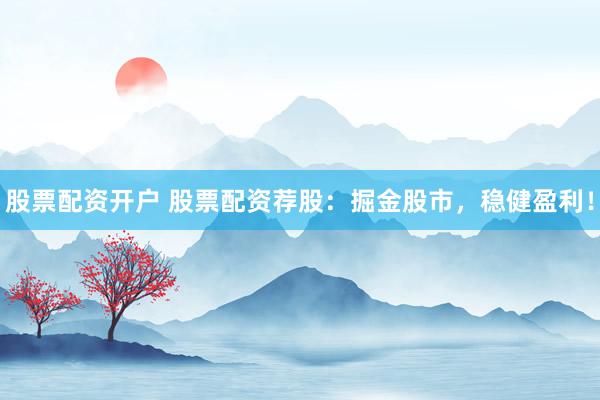 股票配资开户 股票配资荐股：掘金股市，稳健盈利！