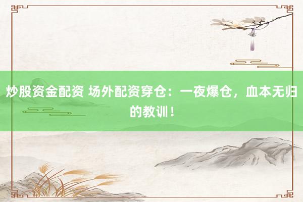 炒股资金配资 场外配资穿仓：一夜爆仓，血本无归的教训！