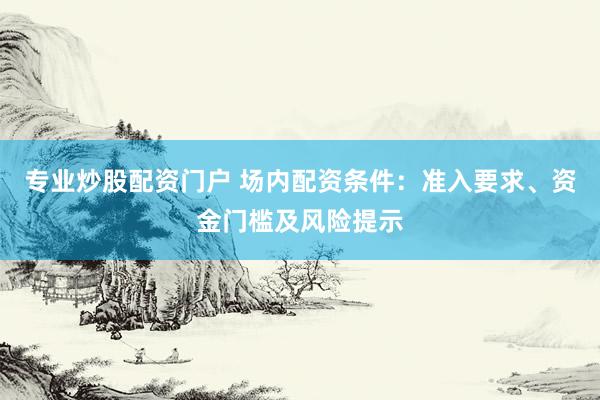 专业炒股配资门户 场内配资条件：准入要求、资金门槛及风险提示