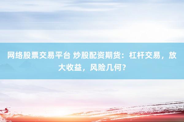 网络股票交易平台 炒股配资期货：杠杆交易，放大收益，风险几何？