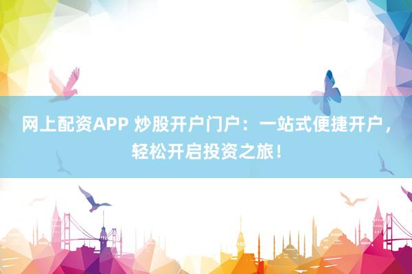 网上配资APP 炒股开户门户：一站式便捷开户，轻松开启投资之旅！