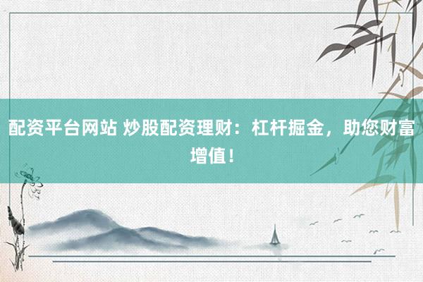 配资平台网站 炒股配资理财：杠杆掘金，助您财富增值！