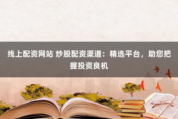 线上配资网站 炒股配资渠道：精选平台，助您把握投资良机