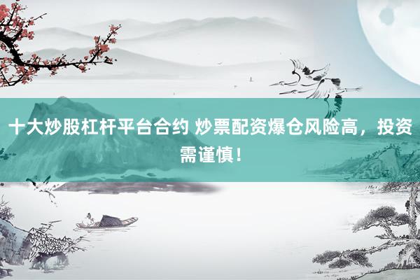 十大炒股杠杆平台合约 炒票配资爆仓风险高，投资需谨慎！