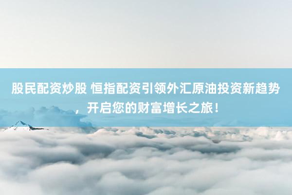 股民配资炒股 恒指配资引领外汇原油投资新趋势，开启您的财富增长之旅！