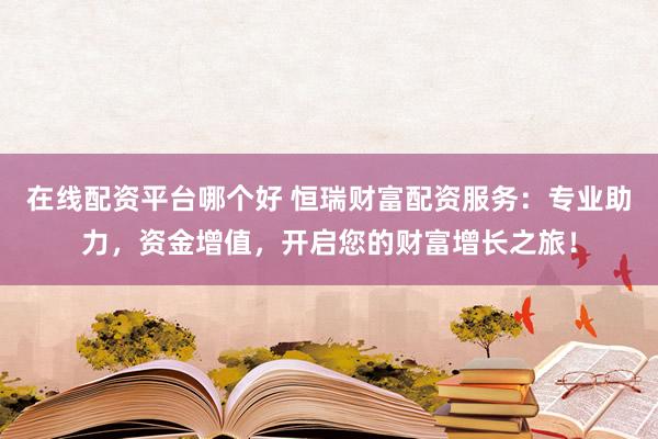 在线配资平台哪个好 恒瑞财富配资服务：专业助力，资金增值，开启您的财富增长之旅！