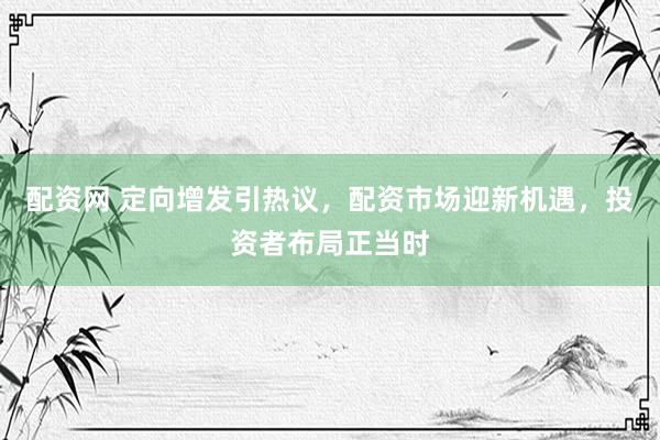 配资网 定向增发引热议，配资市场迎新机遇，投资者布局正当时