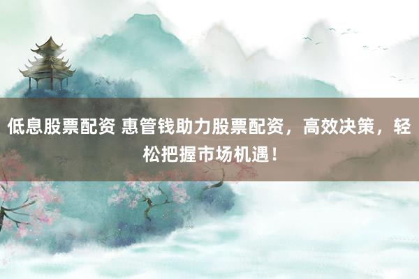 低息股票配资 惠管钱助力股票配资，高效决策，轻松把握市场机遇！