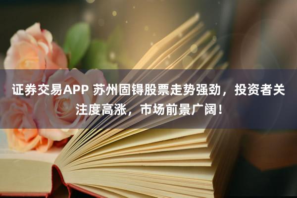 证券交易APP 苏州固锝股票走势强劲，投资者关注度高涨，市场前景广阔！