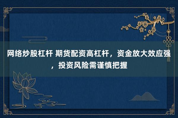 网络炒股杠杆 期货配资高杠杆，资金放大效应强，投资风险需谨慎把握